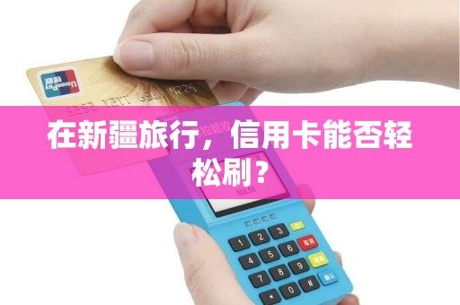 在新疆旅行，信用卡能否轻松刷？