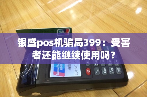 银盛pos机骗局399：受害者还能继续使用吗？