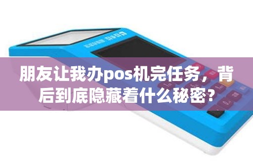 朋友让我办pos机完任务，背后到底隐藏着什么秘密？