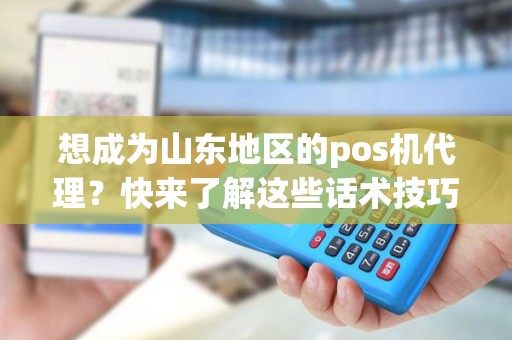 想成为山东地区的pos机代理？快来了解这些话术技巧！