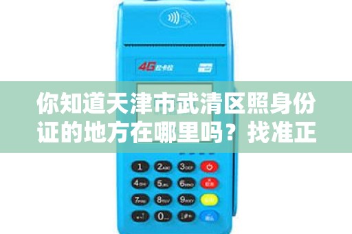 你知道天津市武清区照身份证的地方在哪里吗？找准正确的办理点，事半功倍！