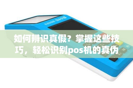 如何辨识真假？掌握这些技巧，轻松识别pos机的真伪！