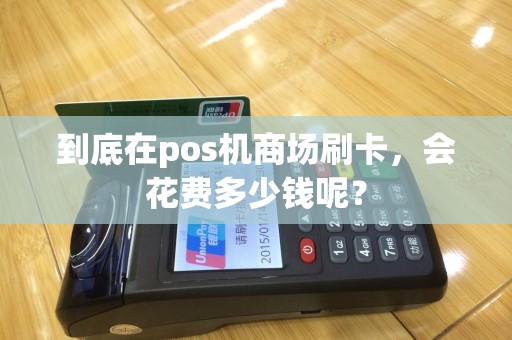 到底在pos机商场刷卡，会花费多少钱呢？