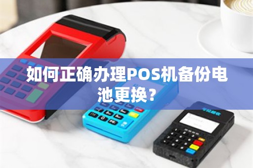 如何正确办理POS机备份电池更换？