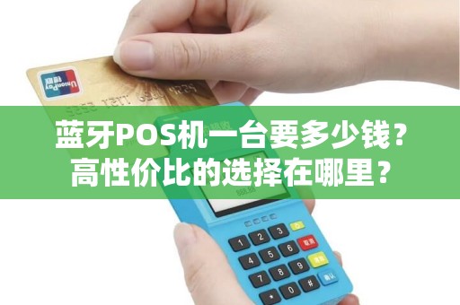 蓝牙POS机一台要多少钱？高性价比的选择在哪里？