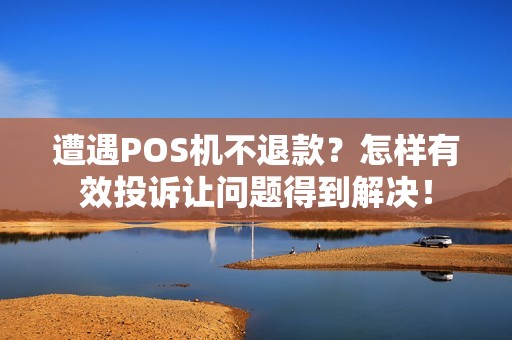 遭遇POS机不退款？怎样有效投诉让问题得到解决！