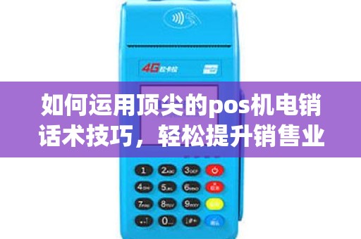 如何运用顶尖的pos机电销话术技巧，轻松提升销售业绩？