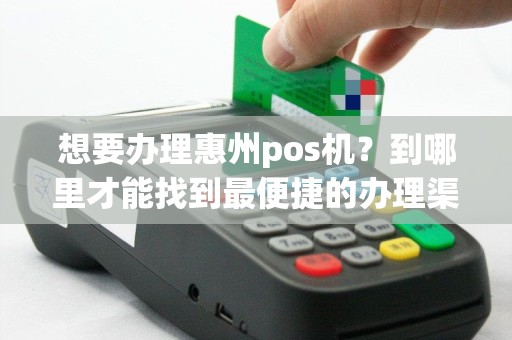 想要办理惠州pos机？到哪里才能找到最便捷的办理渠道？