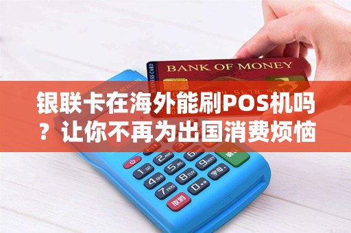 银联卡在海外能刷POS机吗？让你不再为出国消费烦恼！