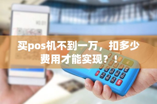 买pos机不到一万，扣多少费用才能实现？！
