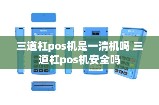 三道杠pos机是一清机吗 三道杠pos机安全吗