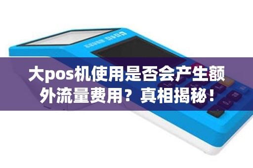 大pos机使用是否会产生额外流量费用？真相揭秘！