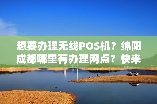 想要办理无线POS机？绵阳成都哪里有办理网点？快来了解吧！