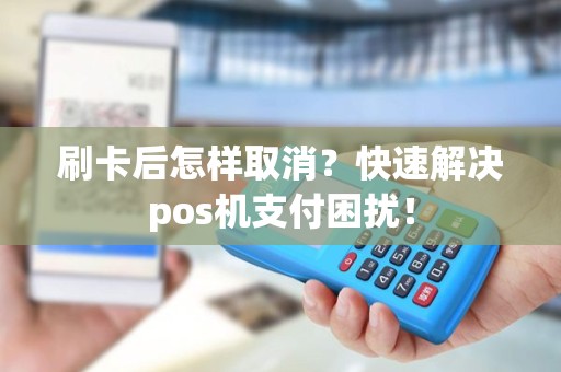 刷卡后怎样取消？快速解决pos机支付困扰！