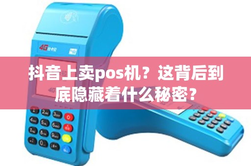 抖音上卖pos机？这背后到底隐藏着什么秘密？