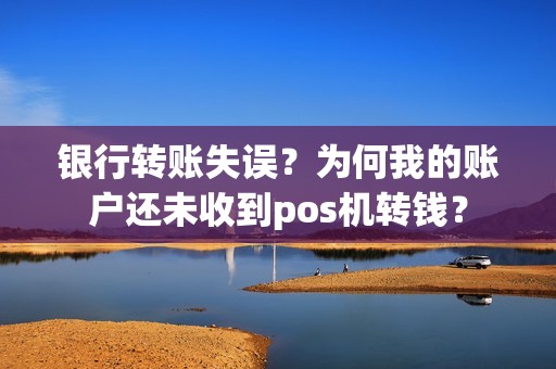 银行转账失误？为何我的账户还未收到pos机转钱？