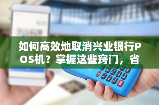 如何高效地取消兴业银行POS机？掌握这些窍门，省时省力又省心！
