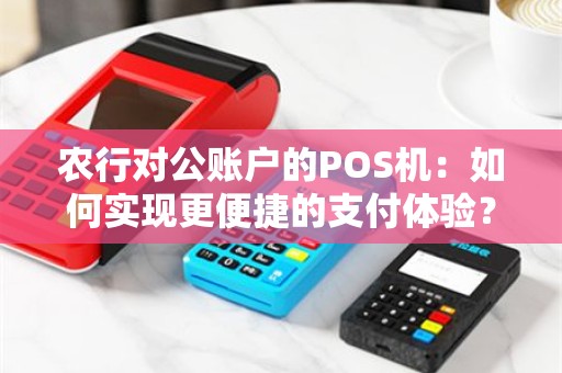 农行对公账户的POS机：如何实现更便捷的支付体验？
