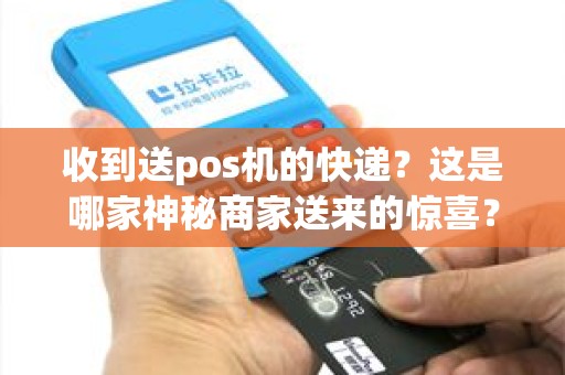 收到送pos机的快递？这是哪家神秘商家送来的惊喜？