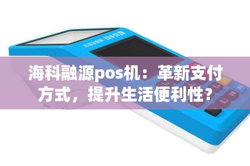 海科融源pos机：革新支付方式，提升生活便利性？