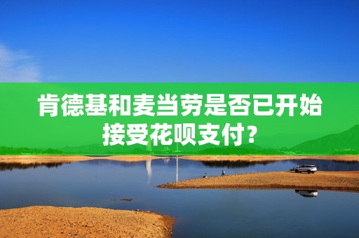 肯德基和麦当劳是否已开始接受花呗支付？
