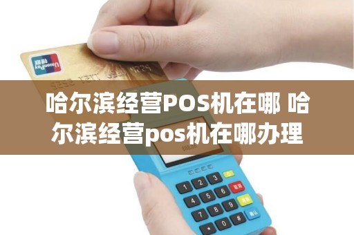 哈尔滨经营POS机在哪 哈尔滨经营pos机在哪办理