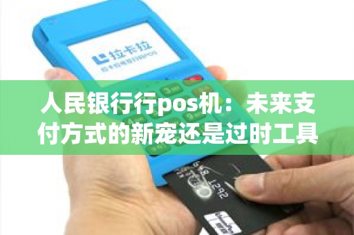 人民银行行pos机：未来支付方式的新宠还是过时工具？