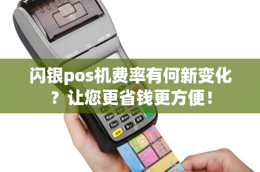 闪银pos机费率有何新变化？让您更省钱更方便！