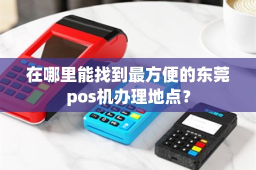 在哪里能找到最方便的东莞pos机办理地点？