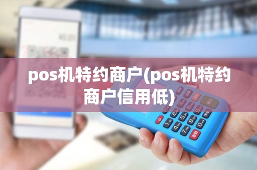 pos机特约商户(pos机特约商户信用低)