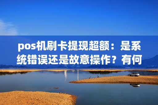 pos机刷卡提现超额：是系统错误还是故意操作？有何风险与解决之道？