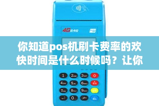 你知道pos机刷卡费率的欢快时间是什么时候吗？让你的消费更划算！