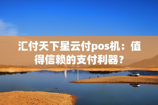 汇付天下星云付pos机：值得信赖的支付利器？