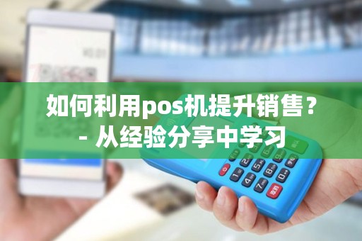 如何利用pos机提升销售？- 从经验分享中学习