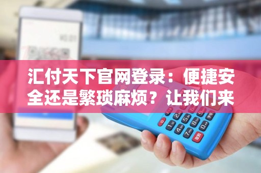 汇付天下官网登录：便捷安全还是繁琐麻烦？让我们来解答您的疑惑！