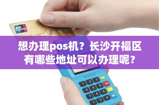 想办理pos机？长沙开福区有哪些地址可以办理呢？