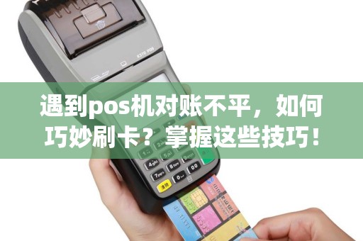 遇到pos机对账不平，如何巧妙刷卡？掌握这些技巧！