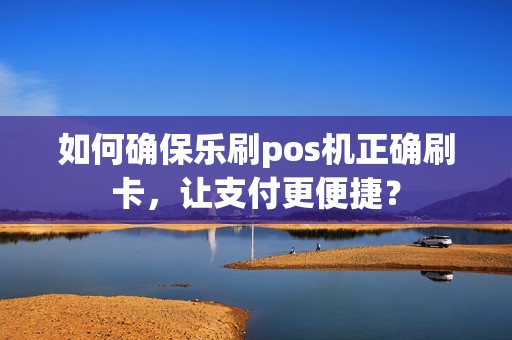 如何确保乐刷pos机正确刷卡，让支付更便捷？
