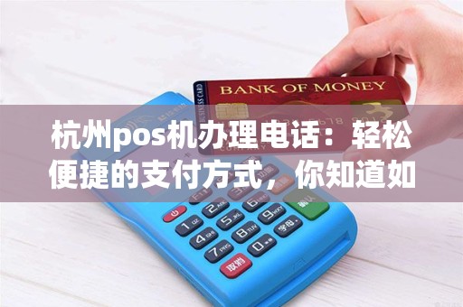 杭州pos机办理电话：轻松便捷的支付方式，你知道如何使用吗？