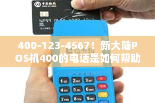 400-123-4567！新大陆POS机400的电话是如何帮助您提升业务效率的？