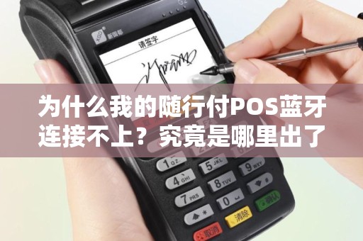 为什么我的随行付POS蓝牙连接不上？究竟是哪里出了问题？