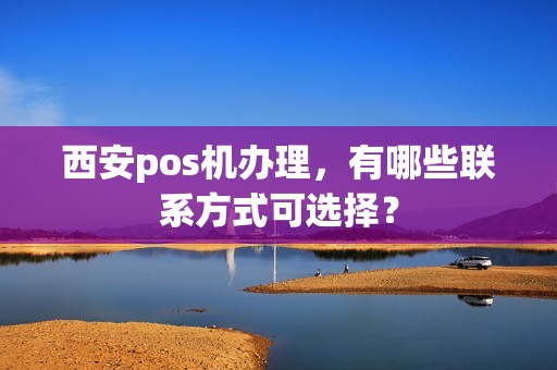 西安pos机办理，有哪些联系方式可选择？
