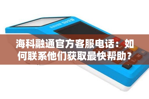 海科融通官方客服电话：如何联系他们获取最快帮助？