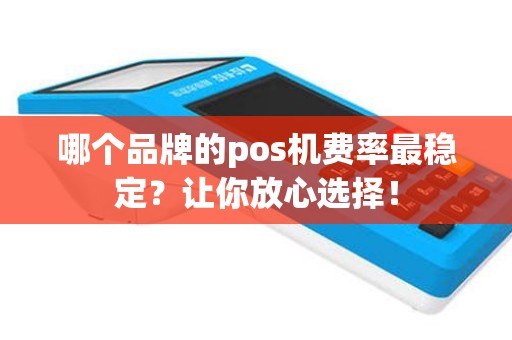 哪个品牌的pos机费率最稳定？让你放心选择！