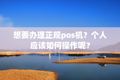想要办理正规pos机？个人应该如何操作呢？