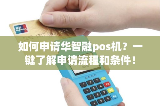 如何申请华智融pos机？一键了解申请流程和条件！