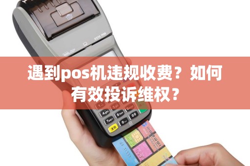 遇到pos机违规收费？如何有效投诉维权？