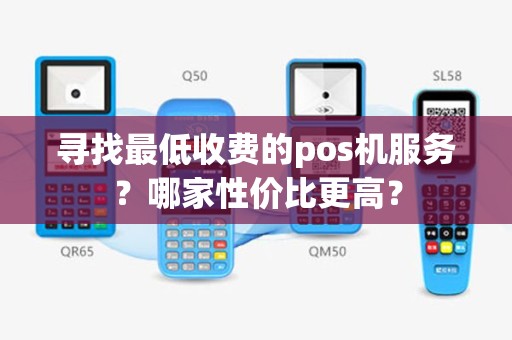 寻找最低收费的pos机服务？哪家性价比更高？