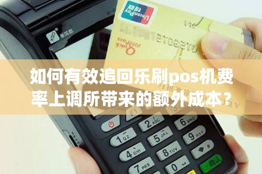 如何有效追回乐刷pos机费率上调所带来的额外成本？