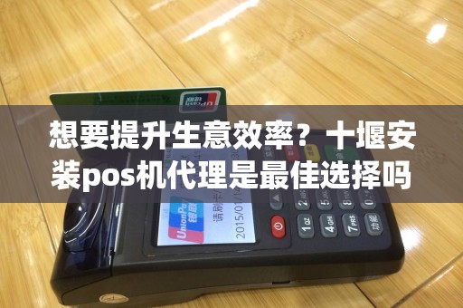 想要提升生意效率？十堰安装pos机代理是最佳选择吗？